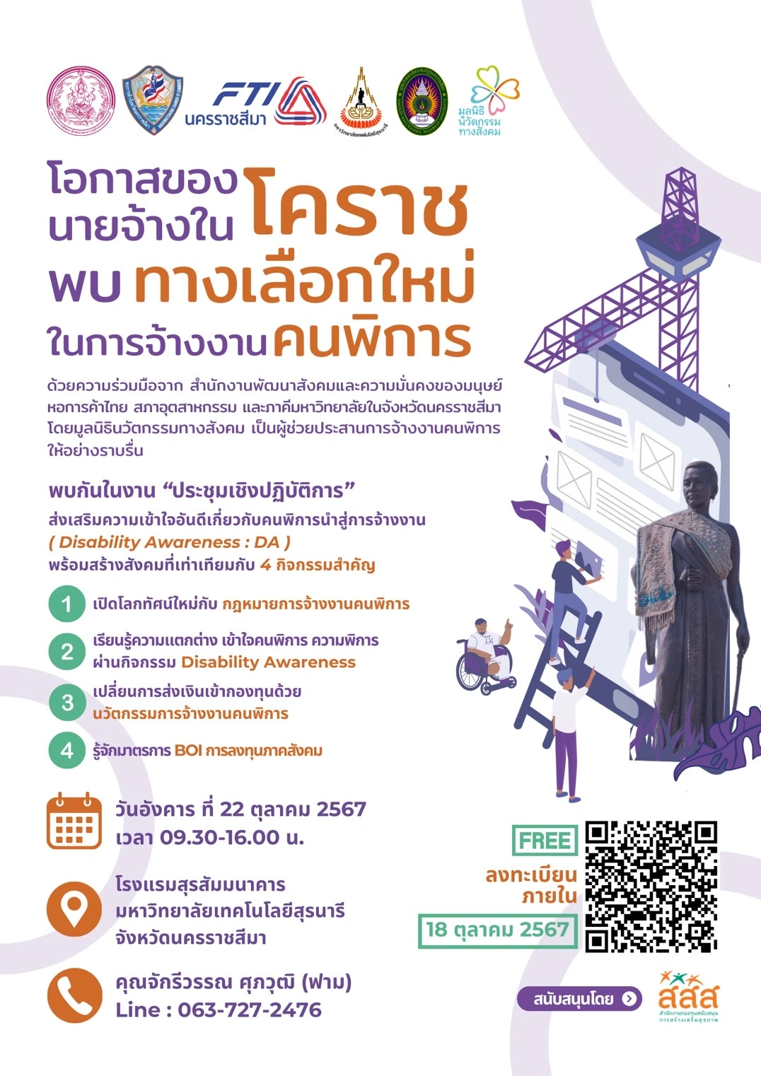 โอกาสของนายจ้างในโคราช พบทางเลือกใหม่ในการจ้างงานคนพิการ ❗️❗️❗️ ด้วยความร่วมมือจากสำนักงานพัฒนาสังคมและความมั่นคงของมนุษย์ หอการค้าไทย สภาอุตสาหกรรม และภาคีมหาวิทยาลัยในจังหวัดนครราชสีมา โดยมูลนิธินวัตกรรมทางสังคมเป็นผู้ช่วยประสานการจ้างงานคนพิการให้อย่างราบรื่น ร่วมจัด “ประชุมเชิงปฏิบัติการ“ ส่งเสริมความเข้าใจอันดีเกี่ยวกับคนพิการนำสู่การจ้างงาน (Disability Awareness : DA) วันอังคาร ที่ 22 ตุลาคม 2567 เวลา 09.30-16.00 น.ณ โรงแรมสุรสัมมนาคาร มหาวิทยาลัยเทคโนโลยีสุรนารี จังหวัดนครราชสีมาพร้อมสร้างสังคมที่เท่าเทียมกับ 4 กิจกรรมสำคัญ ดังนี้ ✅ เปิดโลกทัศน์ใหม่กับ กฎหมายการจ้างงานคนพิการ ✅ เรียนรู้ความแตกต่าง เข้าใจคนพิการ ความพิการ ผ่านกิจกรรม Disability Awareness ✅ เปลี่ยนการส่งเงินเข้ากองทุนด้วย นวัตกรรมการจ้างงานคนพิการ ✅รู้จักมาตรการ BOI การลงทุนภาคสังคม 👉ลงทะเบียนได้แล้วตั้งแต่วันนี้ ถึง วันศุกร์ ที่ 18 ตุลาคม 2567 ฟรี ไม่มีค่าใช้จ่าย ❗️ ลิงก์ลงทะเบียน : https://forms.gle/nAbLAh3X3bQSgb3y8